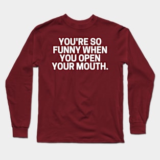 You're So Funny When You Open Your Mouth. Long Sleeve T-Shirt